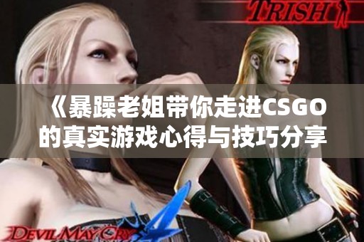 《暴躁老姐带你走进CSGO的真实游戏心得与技巧分享》