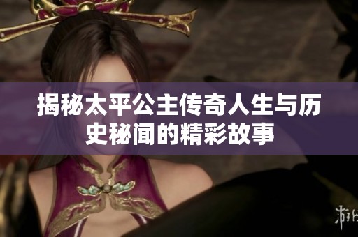 揭秘太平公主传奇人生与历史秘闻的精彩故事