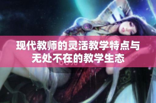 现代教师的灵活教学特点与无处不在的教学生态
