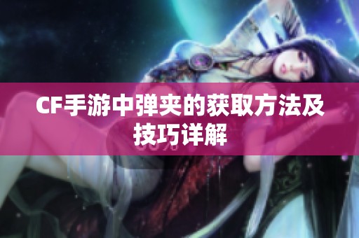 CF手游中弹夹的获取方法及技巧详解