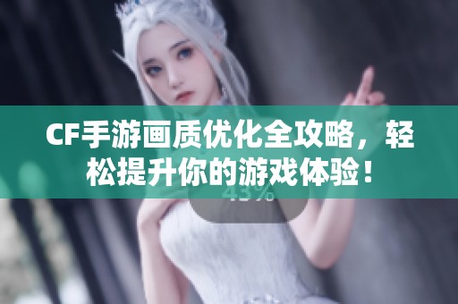 CF手游画质优化全攻略，轻松提升你的游戏体验！