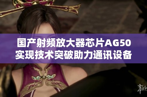 国产射频放大器芯片AG50实现技术突破助力通讯设备升级