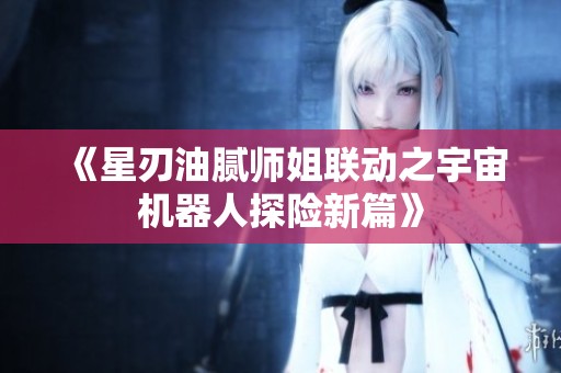 《星刃油腻师姐联动之宇宙机器人探险新篇》