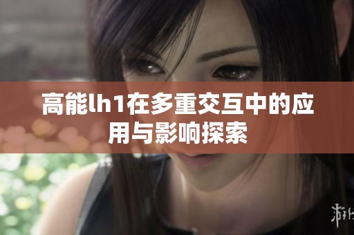 高能lh1在多重交互中的应用与影响探索
