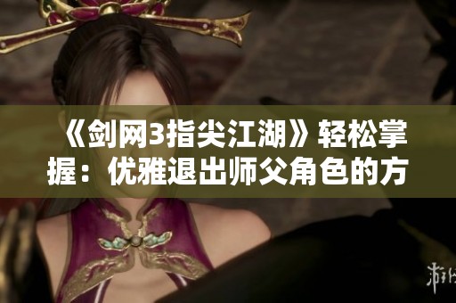 《剑网3指尖江湖》轻松掌握：优雅退出师父角色的方法与步骤解析