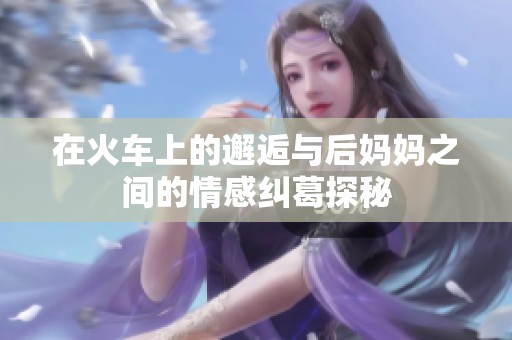在火车上的邂逅与后妈妈之间的情感纠葛探秘