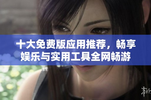 十大免费版应用推荐，畅享娱乐与实用工具全网畅游