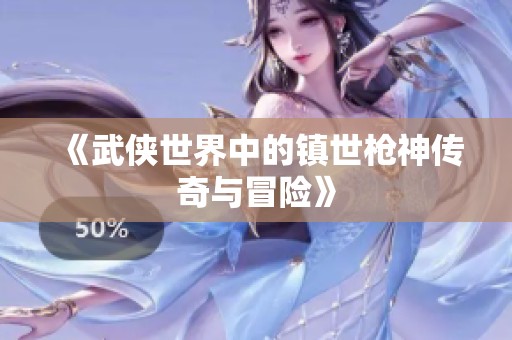 《武侠世界中的镇世枪神传奇与冒险》