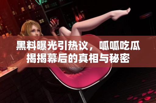 黑料曝光引热议，呱呱吃瓜揭揭幕后的真相与秘密