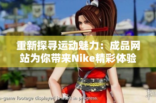 重新探寻运动魅力：成品网站为你带来Nike精彩体验