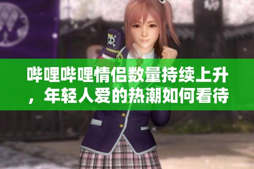 哔哩哔哩情侣数量持续上升，年轻人爱的热潮如何看待