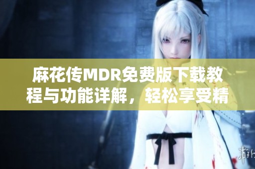 麻花传MDR免费版下载教程与功能详解，轻松享受精彩内容