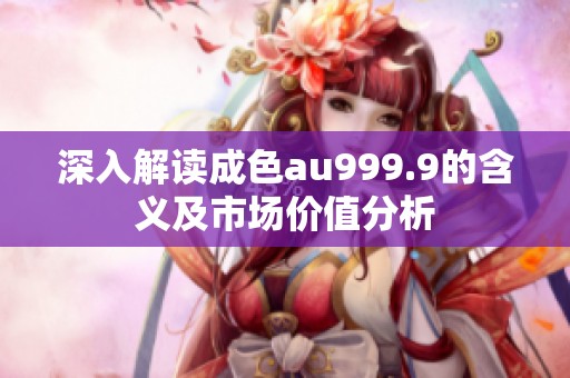 深入解读成色au999.9的含义及市场价值分析