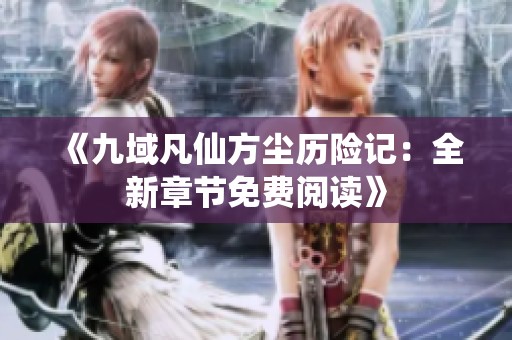 《九域凡仙方尘历险记：全新章节免费阅读》