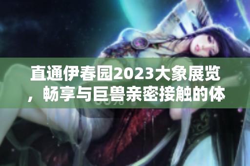 直通伊春园2023大象展览，畅享与巨兽亲密接触的体验