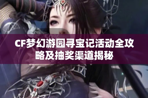 CF梦幻游园寻宝记活动全攻略及抽奖渠道揭秘