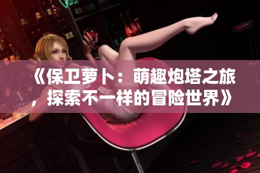 《保卫萝卜：萌趣炮塔之旅，探索不一样的冒险世界》