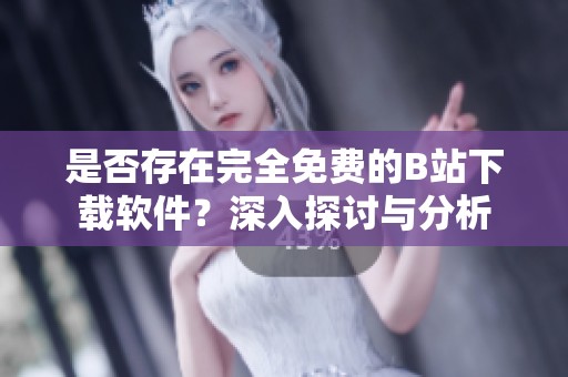 是否存在完全免费的B站下载软件？深入探讨与分析