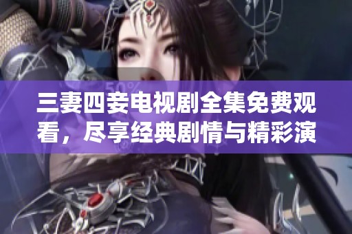 三妻四妾电视剧全集免费观看，尽享经典剧情与精彩演绎