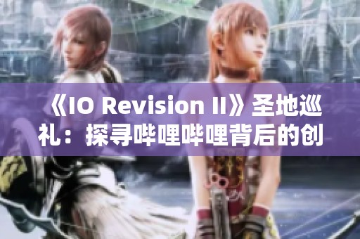 《IO Revision II》圣地巡礼：探寻哔哩哔哩背后的创作灵感与故事