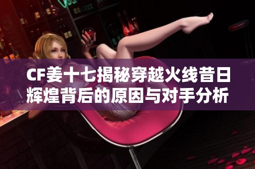 CF姜十七揭秘穿越火线昔日辉煌背后的原因与对手分析