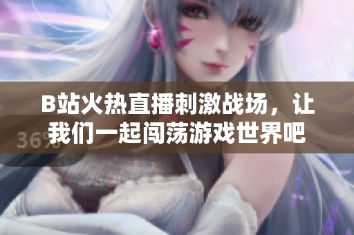 B站火热直播刺激战场，让我们一起闯荡游戏世界吧