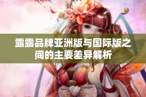 露露品牌亚洲版与国际版之间的主要差异解析