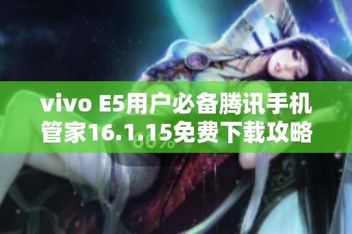 vivo E5用户必备腾讯手机管家16.1.15免费下载攻略