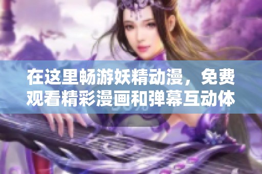 在这里畅游妖精动漫，免费观看精彩漫画和弹幕互动体验
