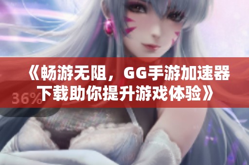 《畅游无阻，GG手游加速器下载助你提升游戏体验》
