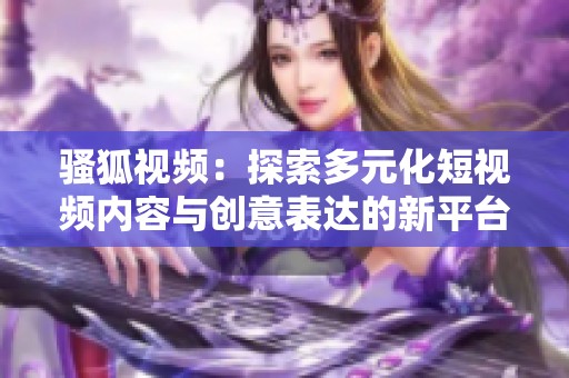 骚狐视频：探索多元化短视频内容与创意表达的新平台