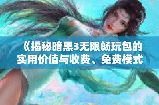 《揭秘暗黑3无限畅玩包的实用价值与收费、免费模式全面对比》