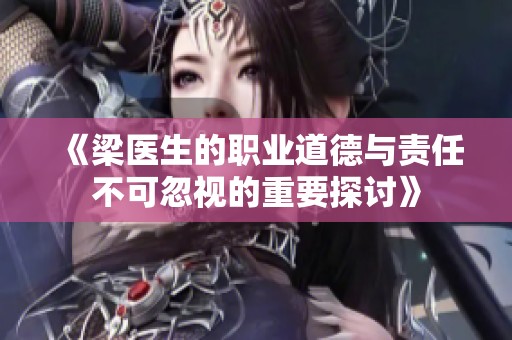《梁医生的职业道德与责任不可忽视的重要探讨》