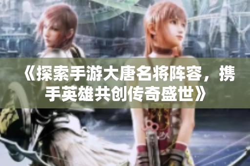 《探索手游大唐名将阵容，携手英雄共创传奇盛世》