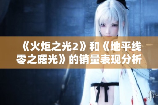 《火炬之光2》和《地平线零之曙光》的销量表现分析与讨论