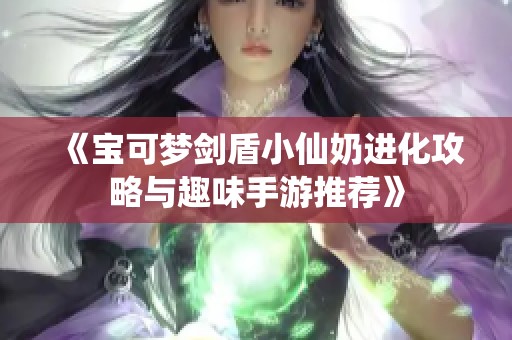 《宝可梦剑盾小仙奶进化攻略与趣味手游推荐》