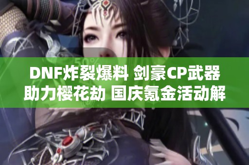 DNF炸裂爆料 剑豪CP武器助力樱花劫 国庆氪金活动解锁新体验