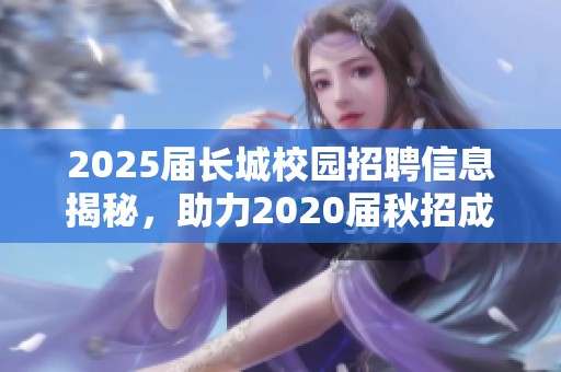 2025届长城校园招聘信息揭秘，助力2020届秋招成功攻略