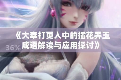 《大奉打更人中的插花弄玉成语解读与应用探讨》