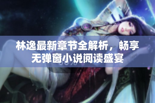 林逸最新章节全解析，畅享无弹窗小说阅读盛宴