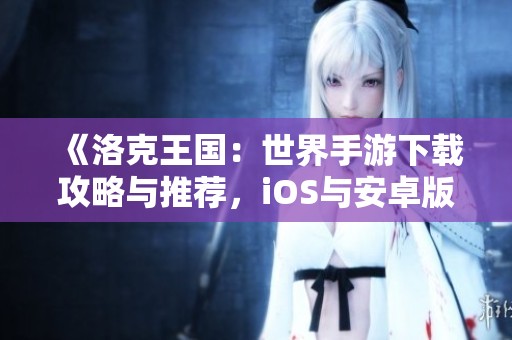 《洛克王国：世界手游下载攻略与推荐，iOS与安卓版本全面解析》