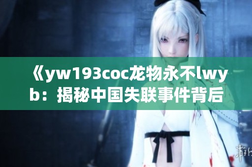 《yw193coc龙物永不lwyb：揭秘中国失联事件背后的真相与影响》