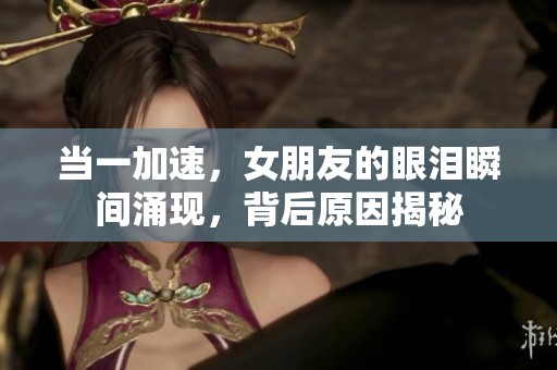当一加速，女朋友的眼泪瞬间涌现，背后原因揭秘