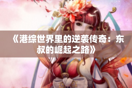 《港综世界里的逆袭传奇：东叔的崛起之路》