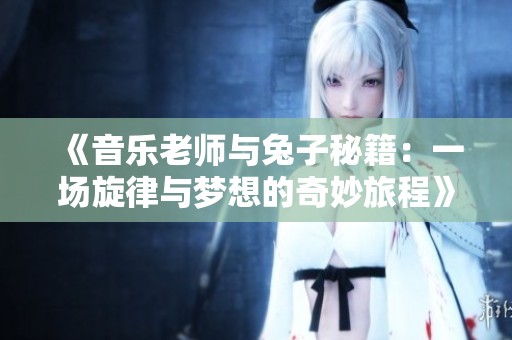 《音乐老师与兔子秘籍：一场旋律与梦想的奇妙旅程》