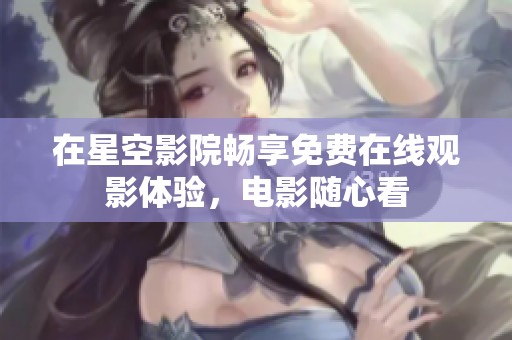 在星空影院畅享免费在线观影体验，电影随心看