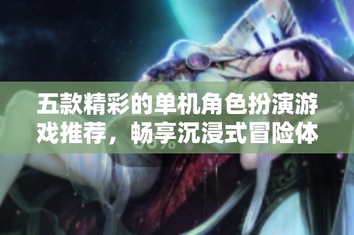 五款精彩的单机角色扮演游戏推荐，畅享沉浸式冒险体验