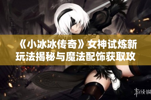《小冰冰传奇》女神试炼新玩法揭秘与魔法配饰获取攻略