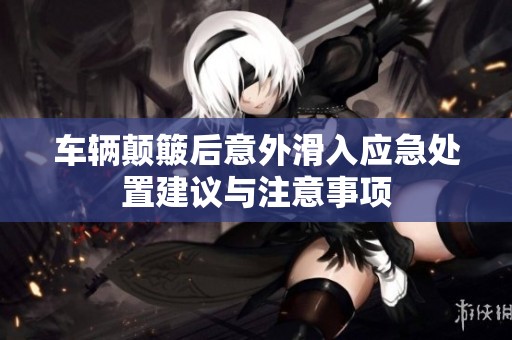 车辆颠簸后意外滑入应急处置建议与注意事项