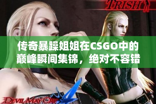 传奇暴躁姐姐在CSGO中的巅峰瞬间集锦，绝对不容错过